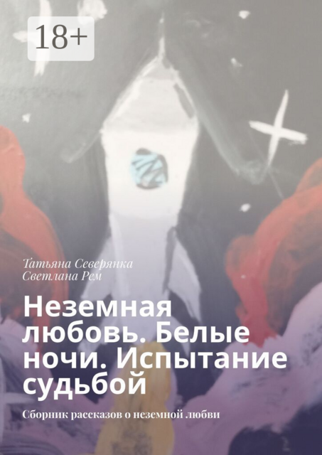 Неземная любовь. Белые ночи. Испытание судьбой. Сборник рассказов о неземной любви