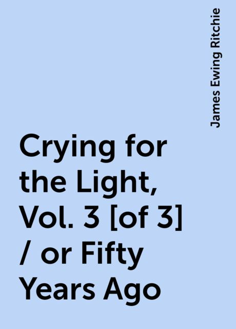 Crying for the Light, Vol. 3 [of 3] / or Fifty Years Ago