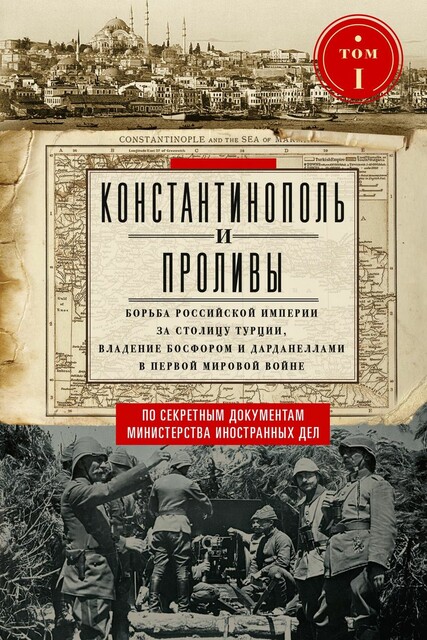 Константинополь и Проливы. Борьба Российской империи за столицу Турции, владение Босфором и Дарданеллами в Первой мировой войне. Том I