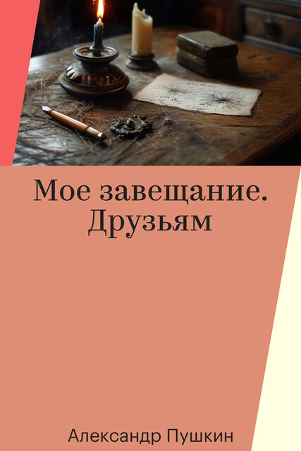Мое завещание. Друзьям, Александр Пушкин
