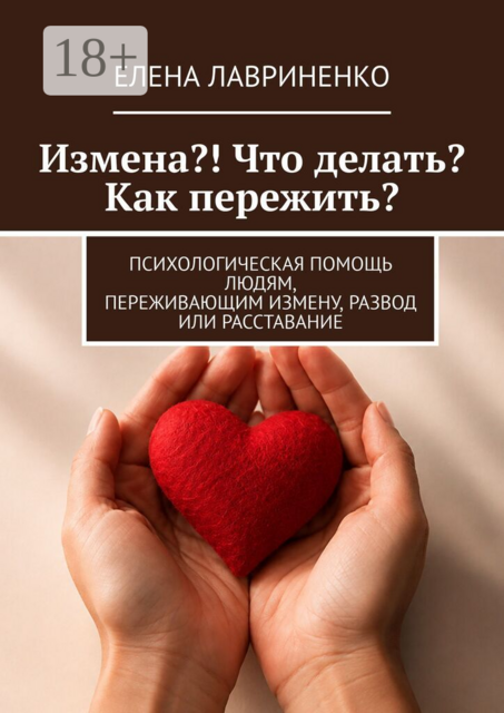 Измена?! Что делать? Как пережить?. Психологическая помощь людям, переживающим измену, развод или расставание