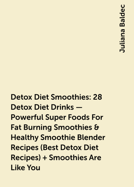 Detox Diet Smoothies: 28 Detox Diet Drinks – Powerful Super Foods For Fat Burning Smoothies & Healthy Smoothie Blender Recipes (Best Detox Diet Recipes) + Smoothies Are Like You