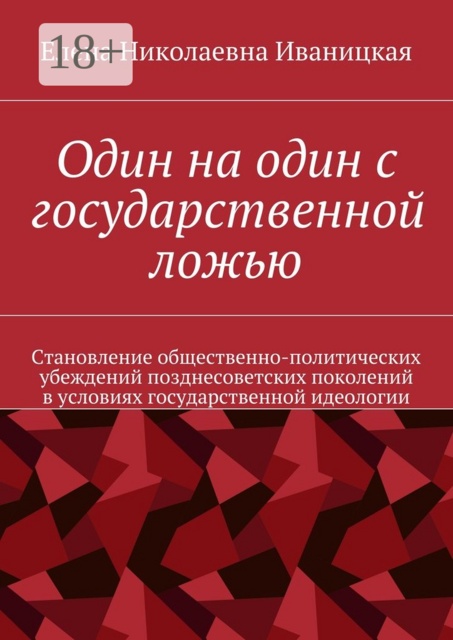 Один на один с государственной ложью. Становление общественно-политических убеждений позднесоветских поколений в условиях государственной идеологии, Елена Иваницкая