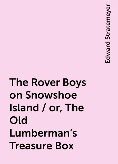 The Rover Boys on Snowshoe Island / or, The Old Lumberman's Treasure Box