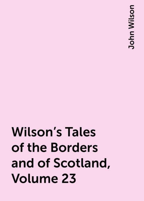 Wilson's Tales of the Borders and of Scotland, Volume 23
