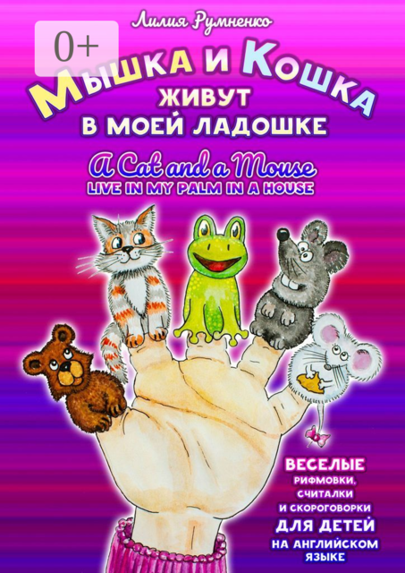 Мышка и кошка живут в моей ладошке. A CAT AND A MOUSE LIVE IN MY PALM IN A HOUSE. Веселые рифмовки, считалки и скороговорки для детей на английском языке, Лилия Румненко