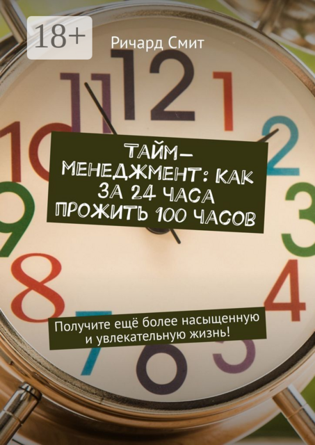 Тайм-менеджмент: Как за 24 часа прожить 100 часов. Получите ещё более насыщенную и увлекательную жизнь, Ричард Смит