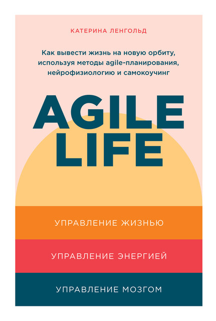 Agile life. Как вывести жизнь на новую орбиту, используя методы agile-планирования, нейрофизиологию и самокоучинг, Катерина Ленгольд