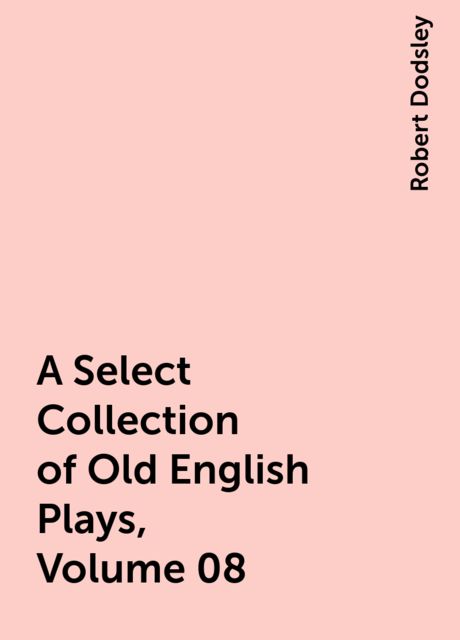 A Select Collection of Old English Plays, Volume 08