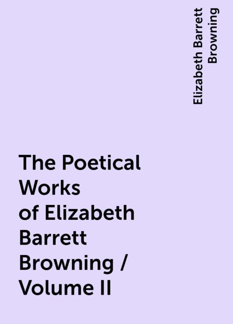 The Poetical Works of Elizabeth Barrett Browning / Volume II