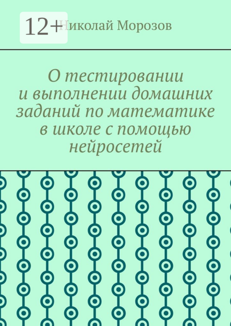 О тестировании и выполнении домашних заданий по математике в школе с помощью нейросетей, Николай Петрович Морозов