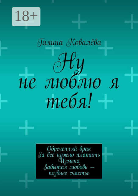 Ну не люблю я тебя!. Обреченный брак. За все нужно платить. Измена. Забытая любовь — позднее счастье