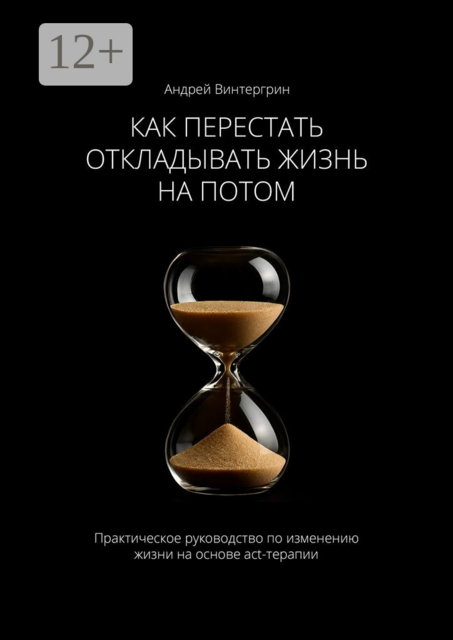 Как перестать откладывать жизнь на потом. Практическое руководство по изменению жизни на основе act-терапии, Андрей Винтергрин