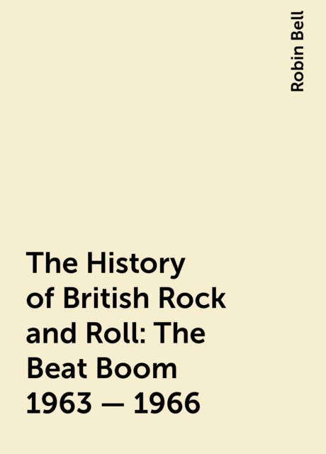 The History of British Rock and Roll: The Beat Boom 1963 - 1966