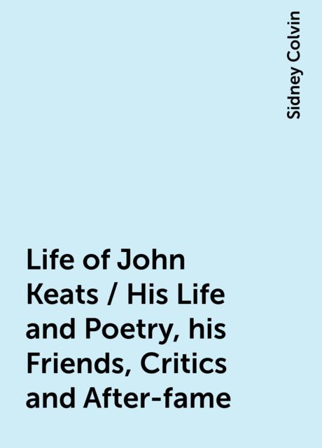 Life of John Keats / His Life and Poetry, his Friends, Critics and After-fame