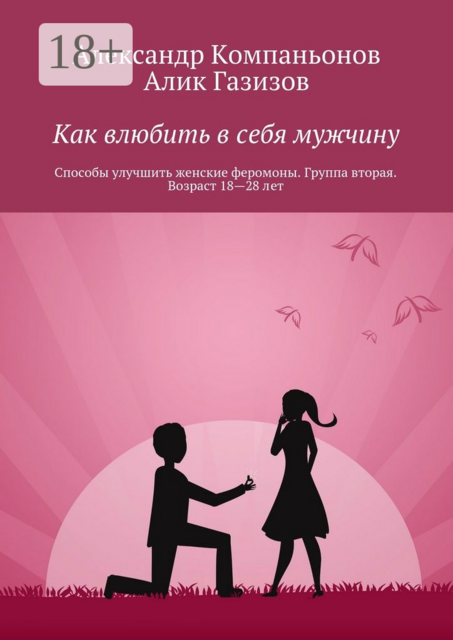 Как влюбить в себя мужчину. Способы улучшить женские феромоны. Группа вторая. Возраст 18—28 лет, Александр Компаньонов, Алик Газизов