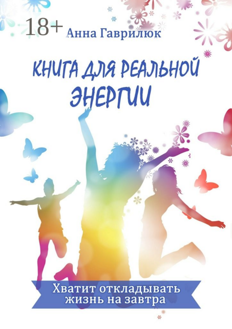 Книга для реальной энергии. Хватит откладывать жизнь на завтра, Анна Гаврилюк