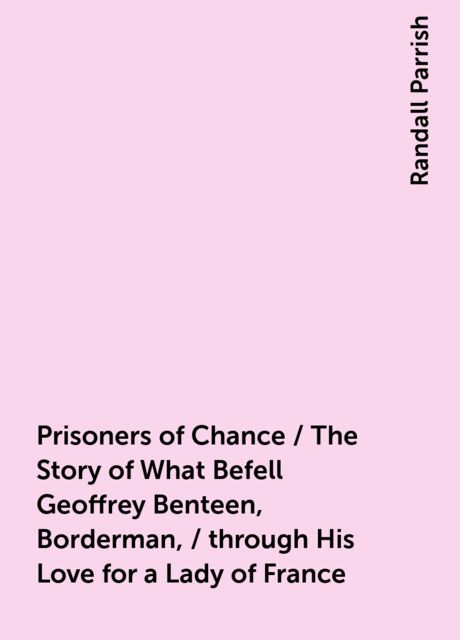 Prisoners of Chance / The Story of What Befell Geoffrey Benteen, Borderman, / through His Love for a Lady of France