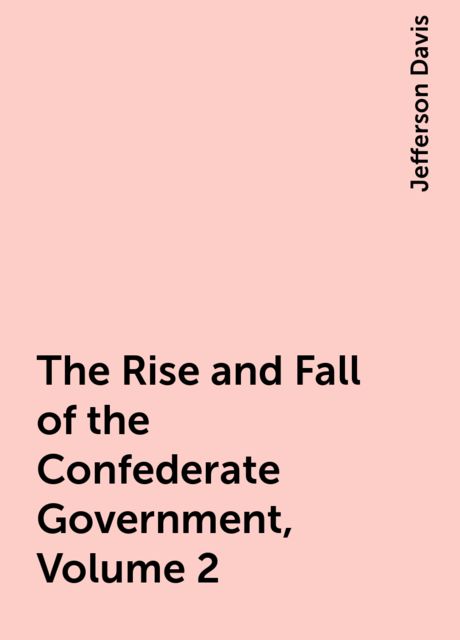 The Rise and Fall of the Confederate Government, Volume 2