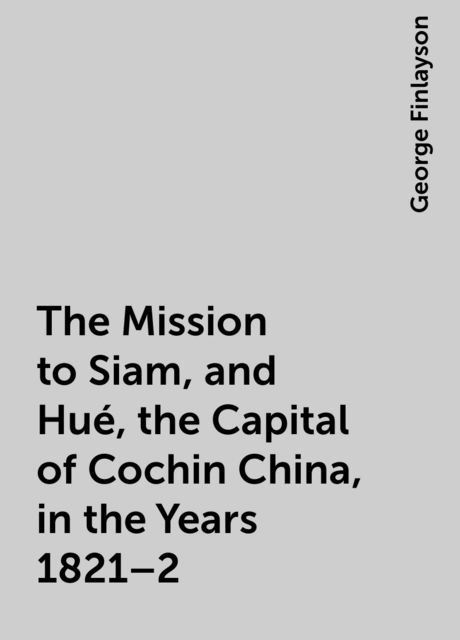 The Mission to Siam, and Hué, the Capital of Cochin China, in the Years 1821–2