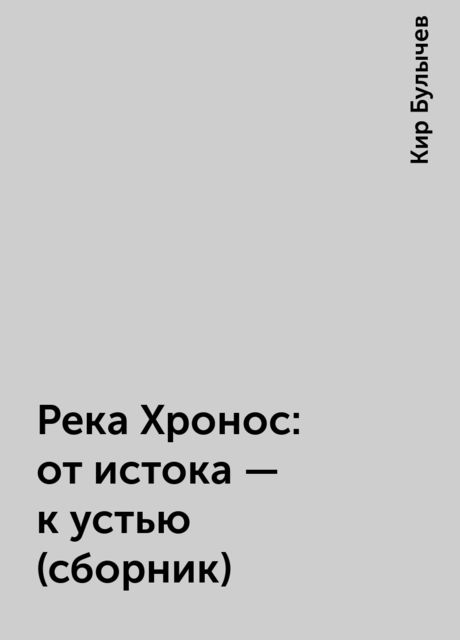 Река Хронос: от истока - к устью (сборник), Кир Булычёв