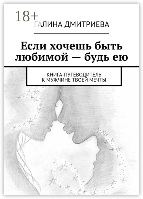 Если хочешь быть любимой — будь ею. Книга-путеводитель к мужчине твоей мечты, Галина Дмитриева