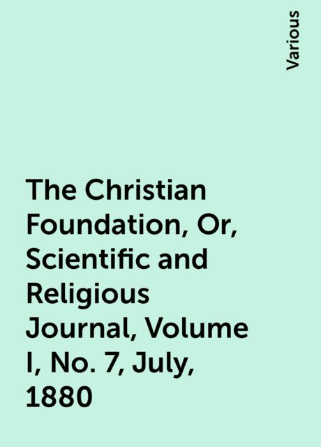 The Christian Foundation, Or, Scientific and Religious Journal, Volume I, No. 7, July, 1880
