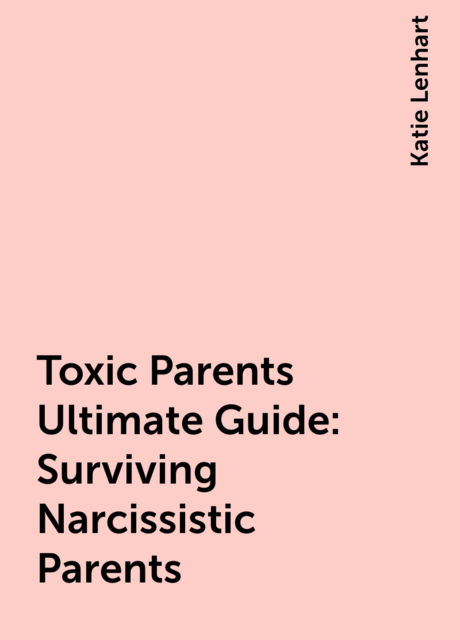 Toxic Parents Ultimate Guide: Surviving Narcissistic Parents