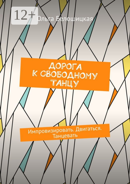 Дорога к свободному танцу. Импровизировать. Двигаться. Танцевать, Ольга Белошицкая
