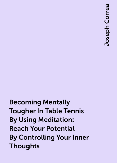 Becoming Mentally Tougher In Table Tennis By Using Meditation: Reach Your Potential By Controlling Your Inner Thoughts