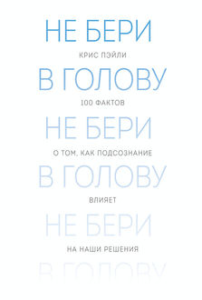 Не бери в голову. 100 фактов о том, как подсознание влияет на наши решения