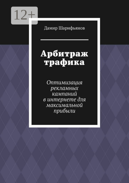Арбитраж трафика. Оптимизация рекламных кампаний в интернете для максимальной прибыли, Дамир Шарифьянов