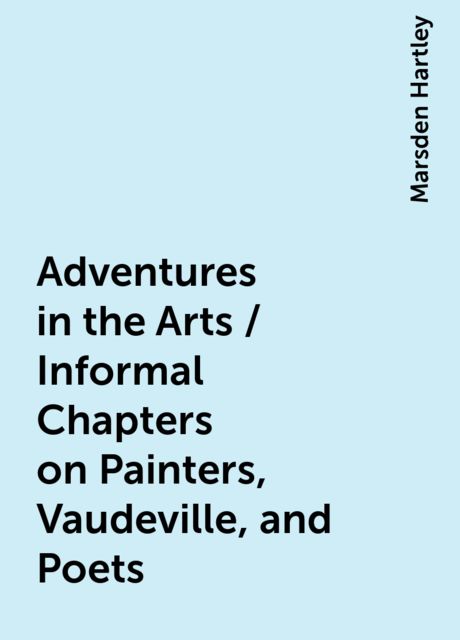 Adventures in the Arts / Informal Chapters on Painters, Vaudeville, and Poets