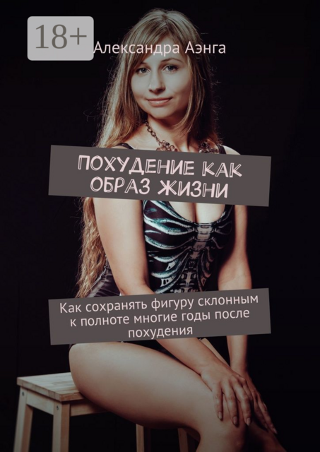 Похудение как образ жизни. Как сохранять фигуру склонным к полноте многие годы после похудения, Александра Аэнга