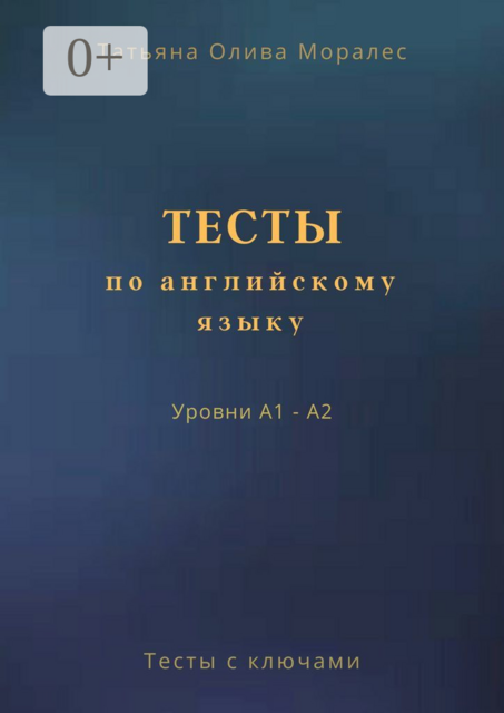 Тесты по английскому языку. Уровни А1 — А2. Тесты с ключами, Татьяна Олива Моралес