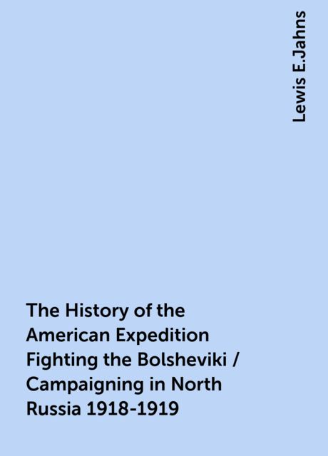 The History of the American Expedition Fighting the Bolsheviki / Campaigning in North Russia 1918-1919