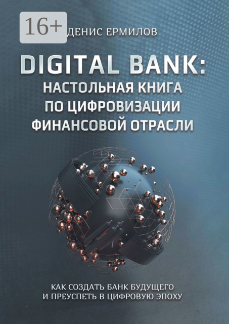 Digital bank: настольная книга по цифровизации финансовой отрасли. Как создать банк будущего и преуспеть в цифровую эпоху, Денис Ермилов