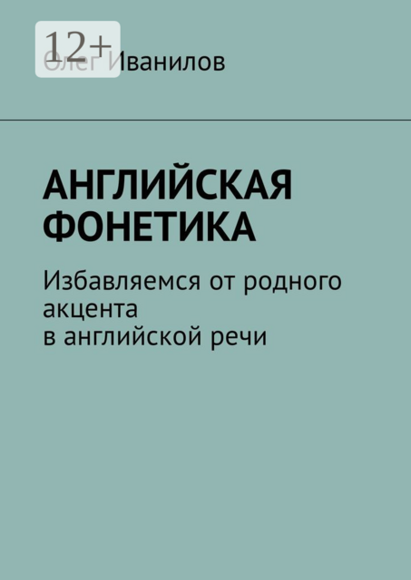 Английская фонетика. Избавляемся от родного акцента в английской речи, Олег Иванилов