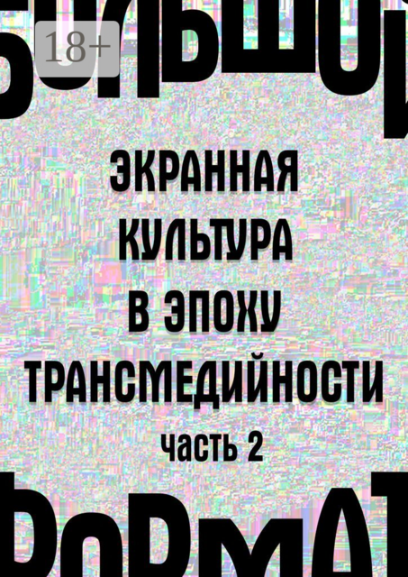 Большой формат: экранная культура в эпоху трансмедийности. Часть 2, Н.А. Хренов, В.В. Мукусев, Л.И. Сараскина, М.В. Каманкина