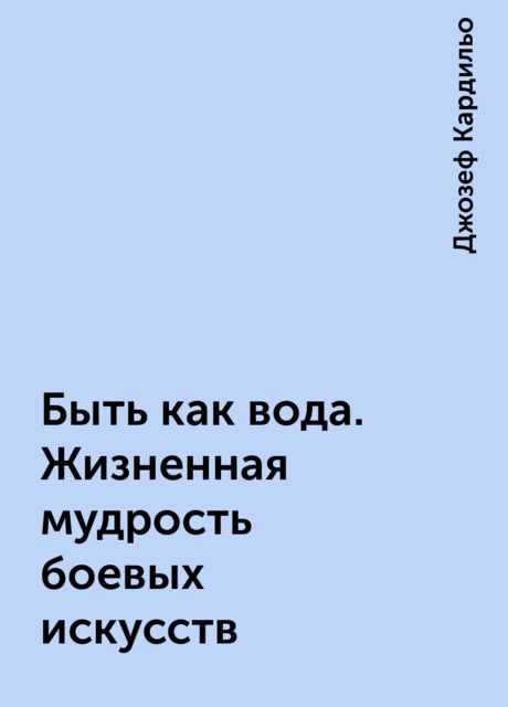 Быть как вода. Жизненная мудрость боевых искусств