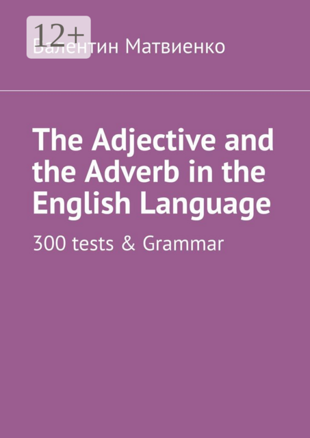 The Adjective and the Adverb in the English Language. 300 tests & Grammar