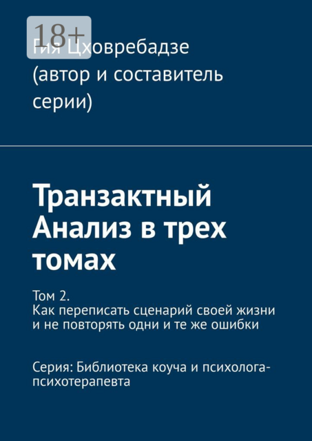 Транзактный Анализ в трех томах. Том 2. Как переписать сценарий своей жизни и не повторять одни и те же ошибки. Серия: Библиотека коуча и психолога-психотерапевта, Гия Цховребадзе