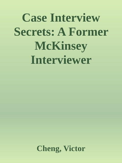 Case Interview Secrets: A Former McKinsey Interviewer Reveals How to Get Multiple Job Offers in Consulting