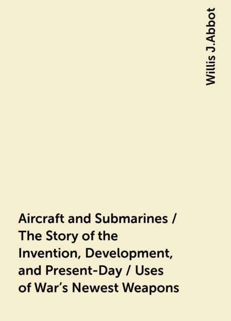 Aircraft and Submarines / The Story of the Invention, Development, and Present-Day / Uses of War's Newest Weapons