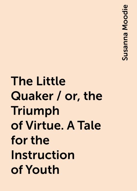 The Little Quaker / or, the Triumph of Virtue. A Tale for the Instruction of Youth