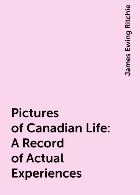 Pictures of Canadian Life: A Record of Actual Experiences