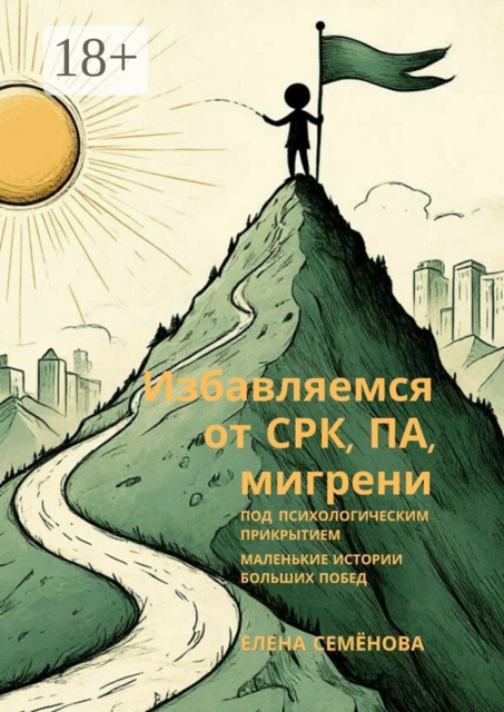 Избавляемся от СРК, ПА, мигрени под психологическим прикрытием. Маленькие истории больших побед, Елена Семёнова