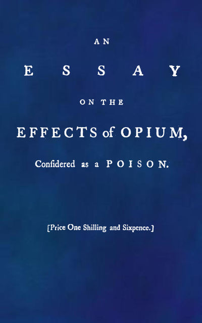 An Essay on the Effects of Opium. Considered as a Poison