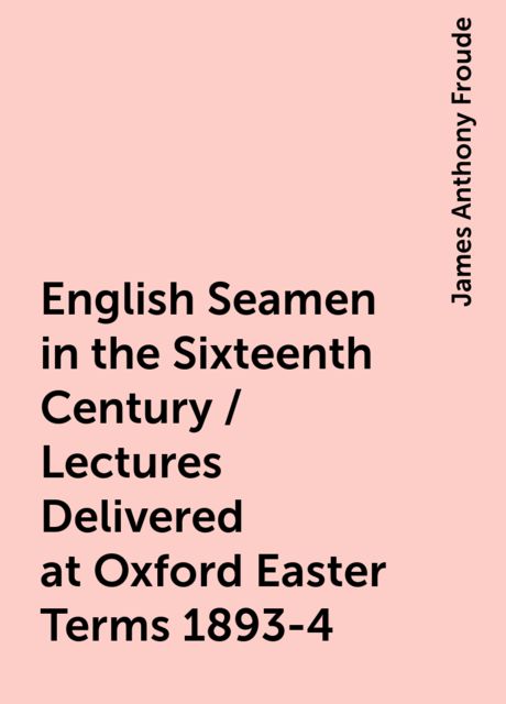 English Seamen in the Sixteenth Century / Lectures Delivered at Oxford Easter Terms 1893-4