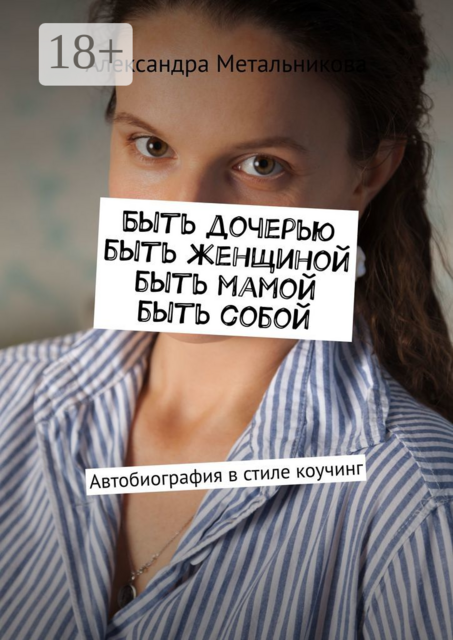 Быть дочерью, быть женщиной, быть мамой, быть собой. Автобиография в стиле коучинг, Александра Метальникова